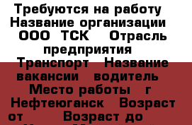 Требуются на работу › Название организации ­ ООО “ТСК“ › Отрасль предприятия ­ Транспорт › Название вакансии ­ водитель › Место работы ­ г. Нефтеюганск › Возраст от ­ 25 › Возраст до ­ 65 - Ханты-Мансийский, Нефтеюганск г. Работа » Вакансии   